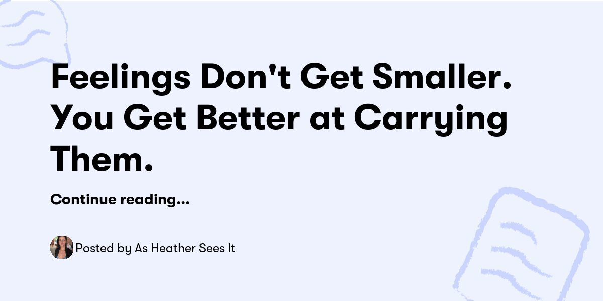 Getting Smaller Feelings Don't Get Smaller. You Get Better at Carrying Them. — As ...