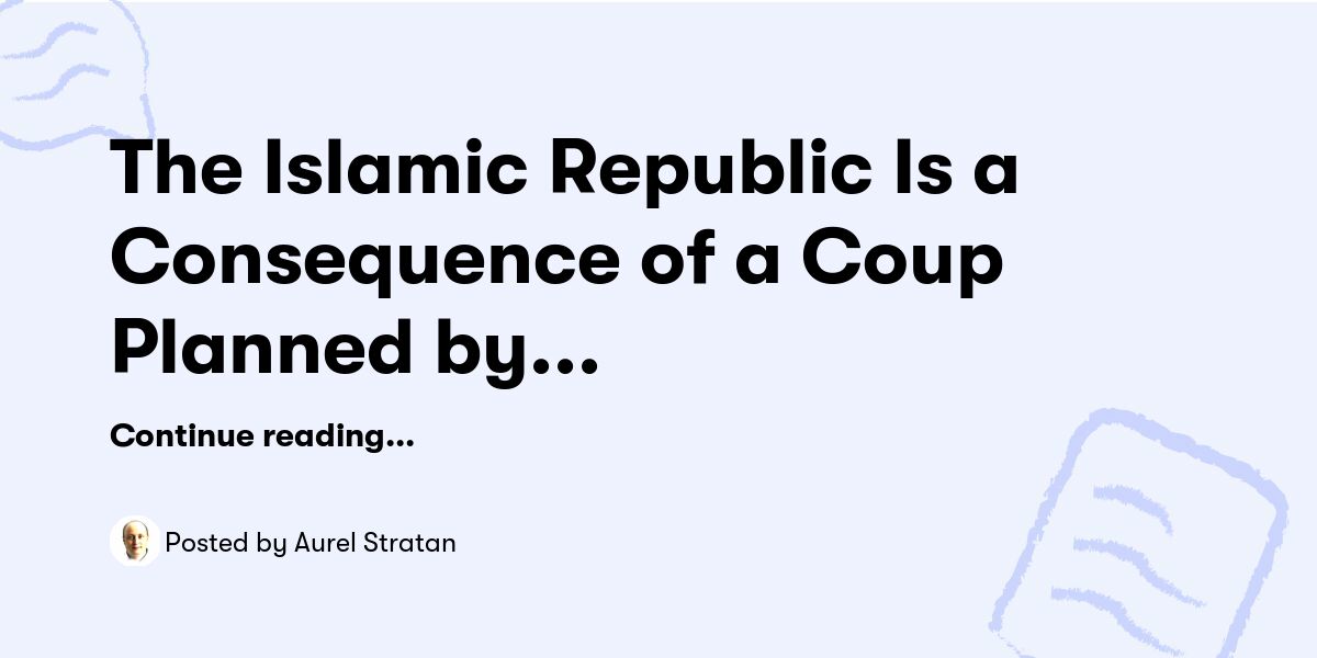 The Islamic Republic Is a Consequence of a Coup Planned by the U.S. and the U.K. — Aurel Stratan