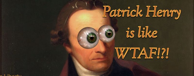 Patrick Henry is like WTAF MAN!!?!