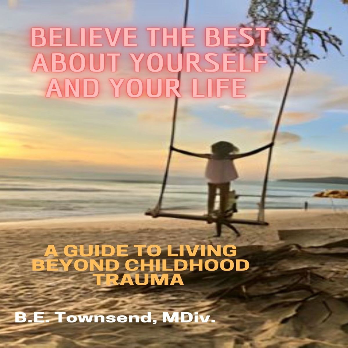Believe the Best About Yourself and Your Life: A Guide To Living Beyond Childhood Trauma (PDF)