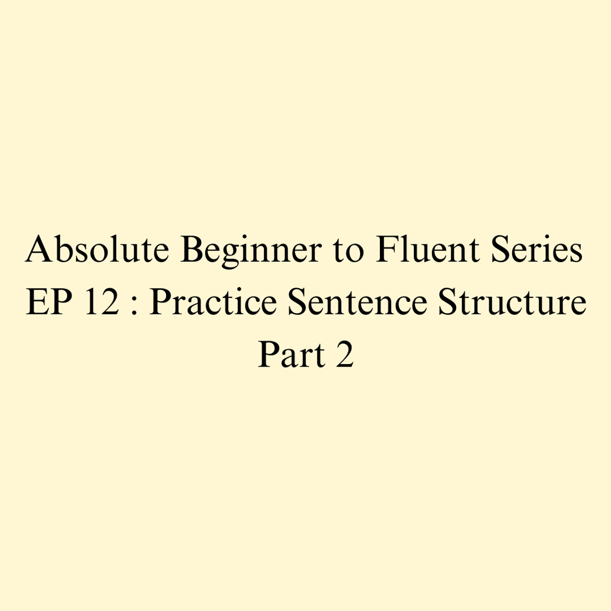 Episode 12 : Practice Sentence Structure Part 2
