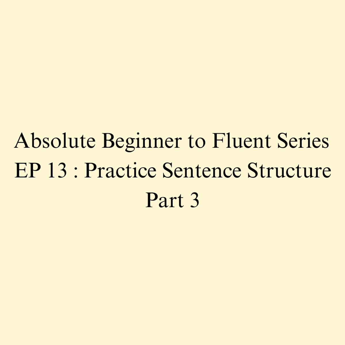 Episode 13 : Practice Sentence Structure Part 3